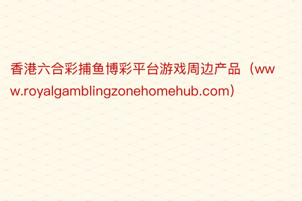 香港六合彩捕鱼博彩平台游戏周边产品（www.royalgamblingzonehomehub.com）