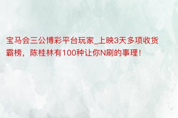 宝马会三公博彩平台玩家_上映3天多项收货霸榜，陈桂林有100种让你N刷的事理！