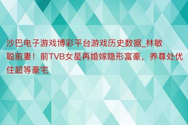 沙巴电子游戏博彩平台游戏历史数据_林敏聪前妻！前TVB女星再婚嫁隐形富豪，养尊处优住超等豪宅