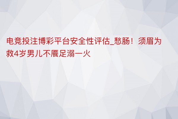 电竞投注博彩平台安全性评估_愁肠！须眉为救4岁男儿不餍足溺一火