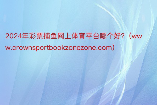 2024年彩票捕鱼网上体育平台哪个好?（www.crownsportbookzonezone.com）