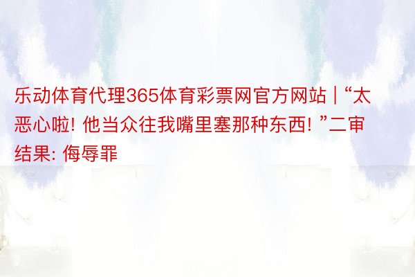 乐动体育代理365体育彩票网官方网站 | “太恶心啦! 他当众往我嘴里塞那种东西! ”二审结果: 侮辱罪