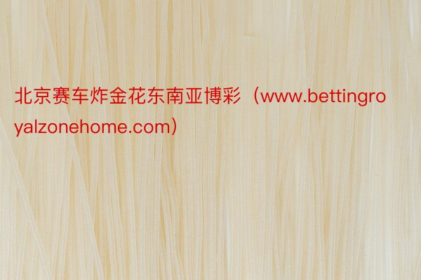 北京赛车炸金花东南亚博彩（www.bettingroyalzonehome.com）