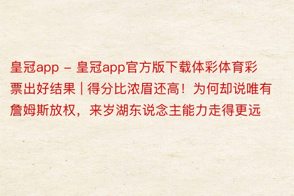 皇冠app - 皇冠app官方版下载体彩体育彩票出好结果 | 得分比浓眉还高！为何却说唯有詹姆斯放权，来岁湖东说念主能力走得更远