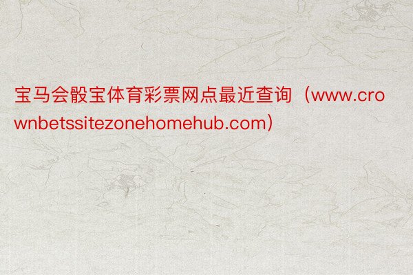 宝马会骰宝体育彩票网点最近查询（www.crownbetssitezonehomehub.com）