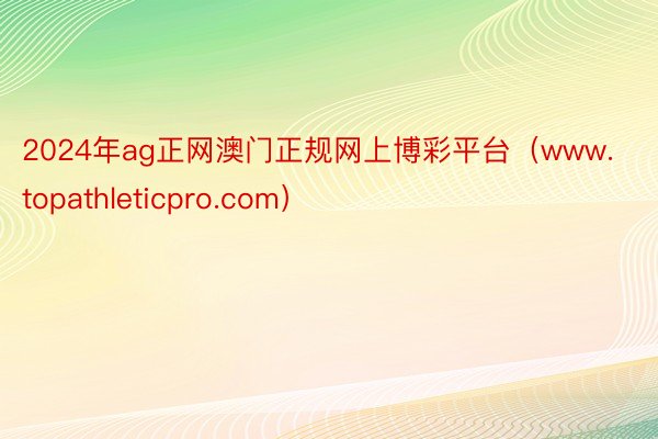 2024年ag正网澳门正规网上博彩平台（www.topathleticpro.com）