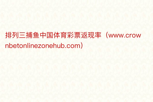 排列三捕鱼中国体育彩票返现率（www.crownbetonlinezonehub.com）