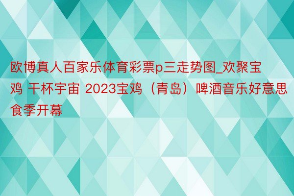 欧博真人百家乐体育彩票p三走势图_欢聚宝鸡 干杯宇宙 2023宝鸡（青岛）啤酒音乐好意思食季开幕