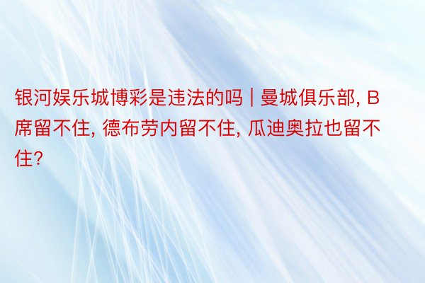 银河娱乐城博彩是违法的吗 | 曼城俱乐部, B席留不住, 德布劳内留不住, 瓜迪奥拉也留不住?