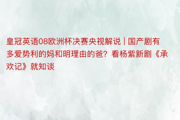 皇冠英语08欧洲杯决赛央视解说 | 国产剧有多爱势利的妈和明理由的爸？看杨紫新剧《承欢记》就知谈