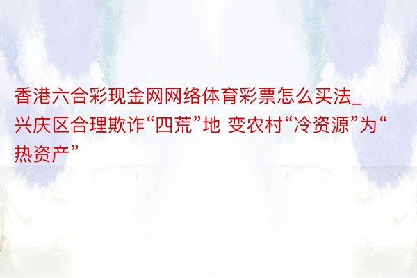 香港六合彩现金网网络体育彩票怎么买法_兴庆区合理欺诈“四荒”地 变农村“冷资源”为“热资产”