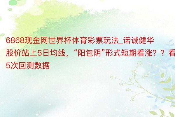 6868现金网世界杯体育彩票玩法_诺诚健华股价站上5日均线，“阳包阴”形式短期看涨？？看5次回测数据