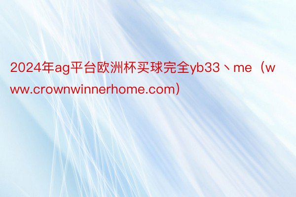 2024年ag平台欧洲杯买球完全yb33丶me（www.crownwinnerhome.com）