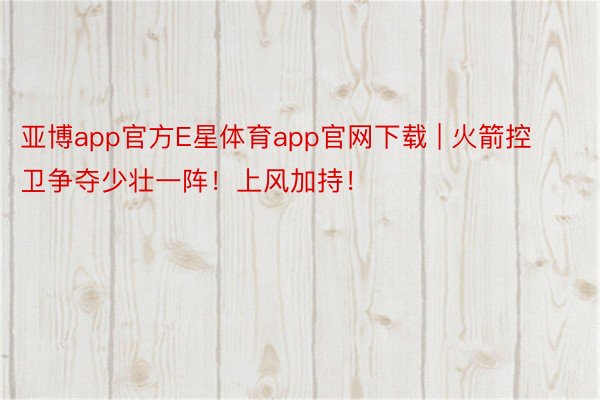 亚博app官方E星体育app官网下载 | 火箭控卫争夺少壮一阵！上风加持！