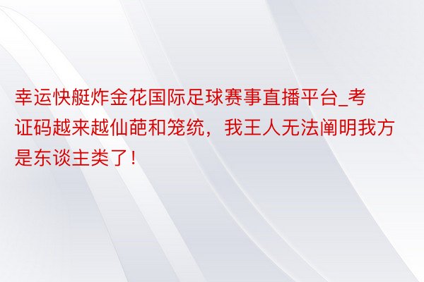 幸运快艇炸金花国际足球赛事直播平台_考证码越来越仙葩和笼统，我王人无法阐明我方是东谈主类了！