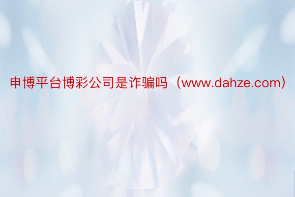 申博平台博彩公司是诈骗吗（www.dahze.com）