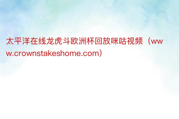 太平洋在线龙虎斗欧洲杯回放咪咕视频（www.crownstakeshome.com）