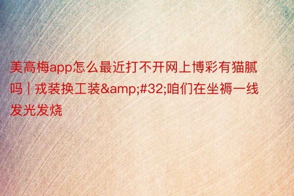 美高梅app怎么最近打不开网上博彩有猫腻吗 | 戎装换工装&#32;咱们在坐褥一线发光发烧