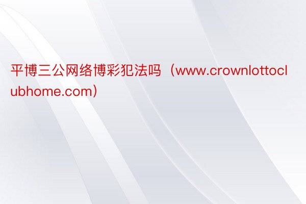 平博三公网络博彩犯法吗（www.crownlottoclubhome.com）