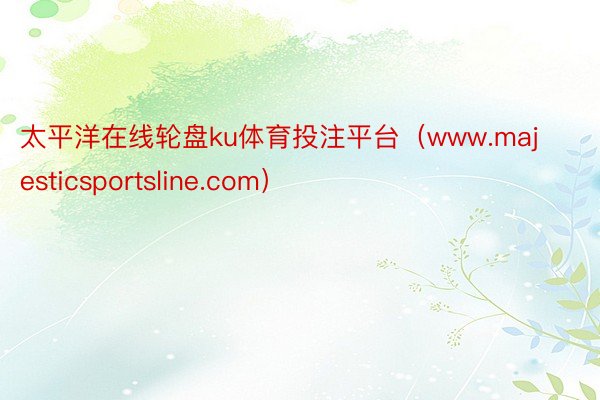 太平洋在线轮盘ku体育投注平台（www.majesticsportsline.com）