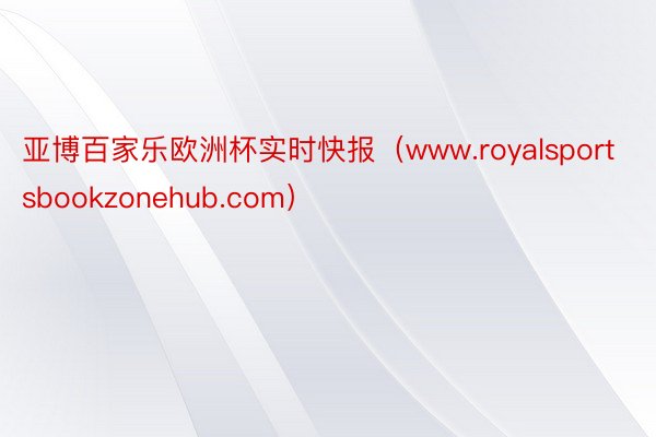 亚博百家乐欧洲杯实时快报（www.royalsportsbookzonehub.com）