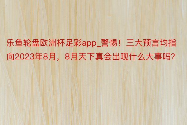 乐鱼轮盘欧洲杯足彩app_警惕！三大预言均指向2023年8月，8月天下真会出现什么大事吗？