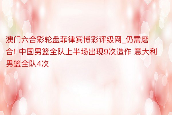 澳门六合彩轮盘菲律宾博彩评级网_仍需磨合! 中国男篮全队上半场出现9次造作 意大利男篮全队4次