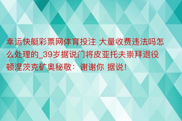 幸运快艇彩票网体育投注 大量收费违法吗怎么处理的_39岁据说门将皮亚托夫崇拜退役 顿涅茨克矿奥秘敬：谢谢你 据说！