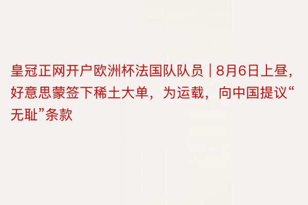 皇冠正网开户欧洲杯法国队队员 | 8月6日上昼，好意思蒙签下稀土大单，为运载，向中国提议“无耻”条款