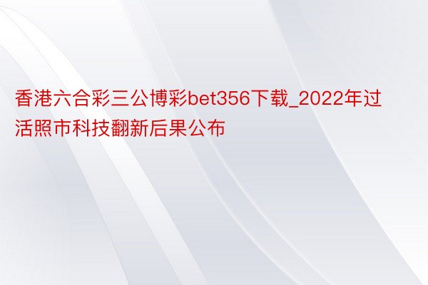 香港六合彩三公博彩bet356下载_2022年过活照市科技翻新后果公布