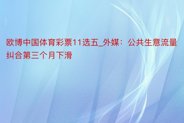 欧博中国体育彩票11选五_外媒：公共生意流量纠合第三个月下滑