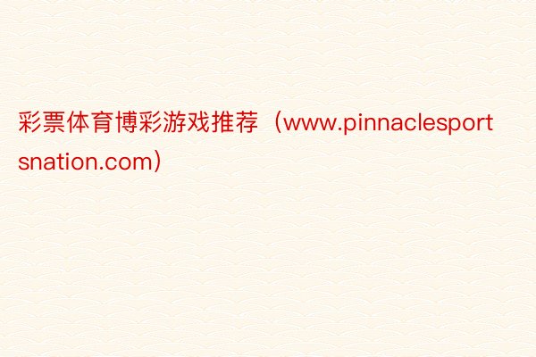 彩票体育博彩游戏推荐（www.pinnaclesportsnation.com）