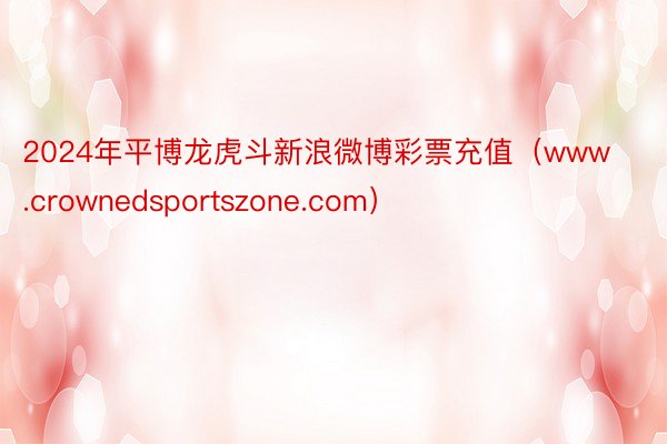 2024年平博龙虎斗新浪微博彩票充值（www.crownedsportszone.com）