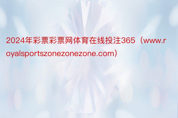 2024年彩票彩票网体育在线投注365（www.royalsportszonezonezone.com）