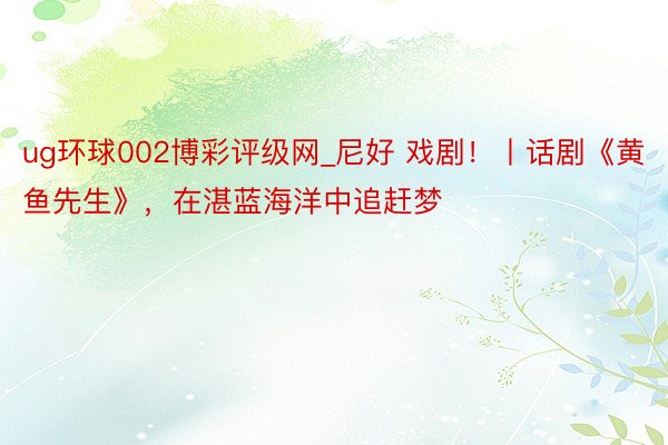 ug环球002博彩评级网_尼好 戏剧！丨话剧《黄鱼先生》，在湛蓝海洋中追赶梦