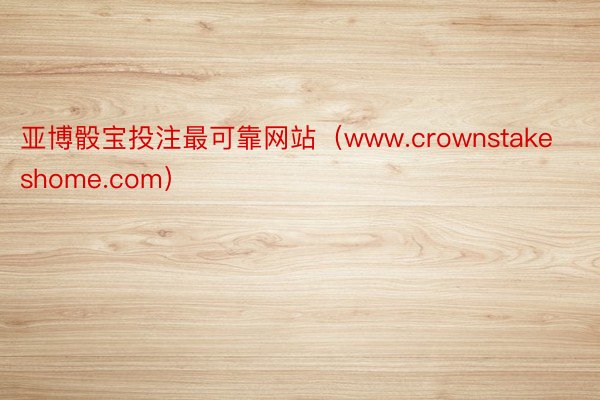 亚博骰宝投注最可靠网站（www.crownstakeshome.com）