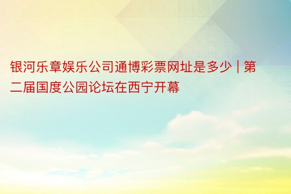 银河乐章娱乐公司通博彩票网址是多少 | 第二届国度公园论坛在西宁开幕