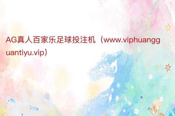 AG真人百家乐足球投注机（www.viphuangguantiyu.vip）