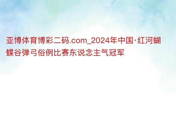 亚博体育博彩二码.com_2024年中国·红河蝴蝶谷弹弓俗例比赛东说念主气冠军