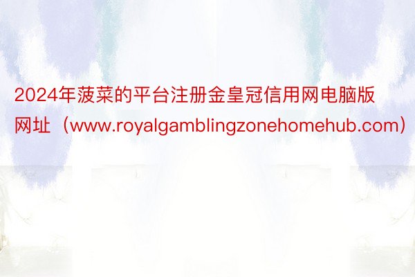 2024年菠菜的平台注册金皇冠信用网电脑版网址（www.royalgamblingzonehomehub.com）