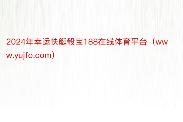 2024年幸运快艇骰宝188在线体育平台（www.yujfo.com）