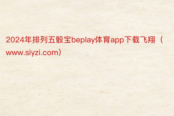 2024年排列五骰宝beplay体育app下载飞翔（www.siyzi.com）