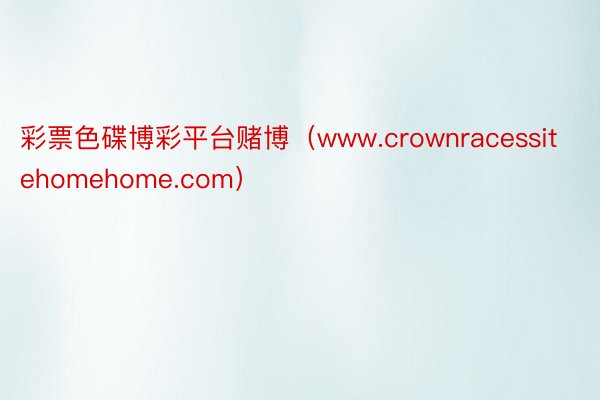 彩票色碟博彩平台赌博（www.crownracessitehomehome.com）