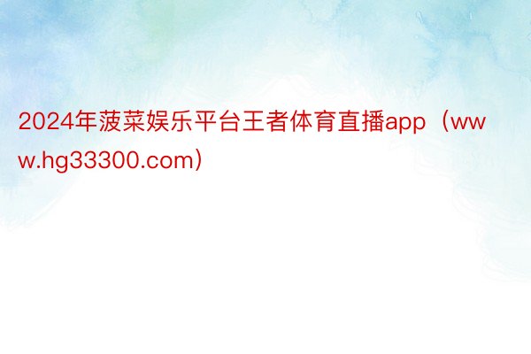 2024年菠菜娱乐平台王者体育直播app（www.hg33300.com）