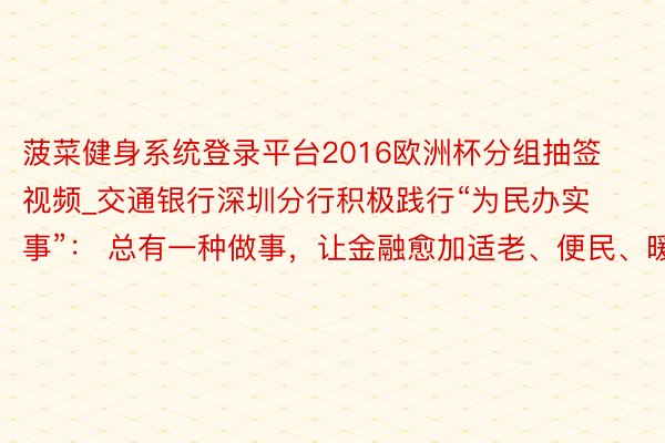 菠菜健身系统登录平台2016欧洲杯分组抽签视频_交通银行深圳分行积极践行“为民办实事”： 总有一种做事，让金融愈加适老、便民、暖心