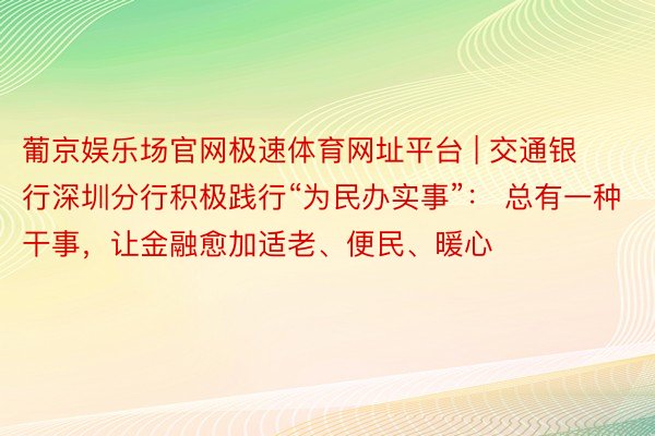 葡京娱乐场官网极速体育网址平台 | 交通银行深圳分行积极践行“为民办实事”： 总有一种干事，让金融愈加适老、便民、暖心