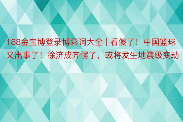 188金宝博登录博彩词大全 | 看傻了！中国篮球又出事了！徐济成齐愣了，或将发生地震级变动