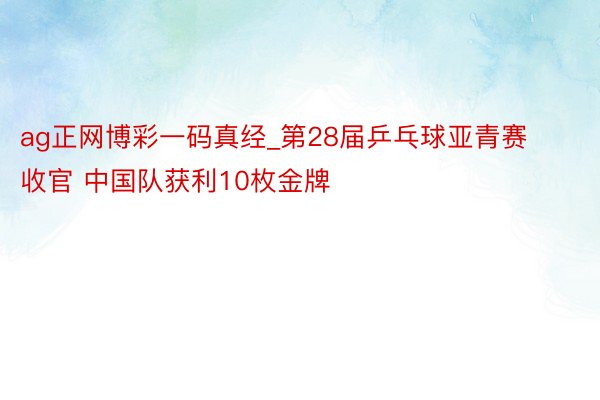 ag正网博彩一码真经_第28届乒乓球亚青赛收官 中国队获利10枚金牌