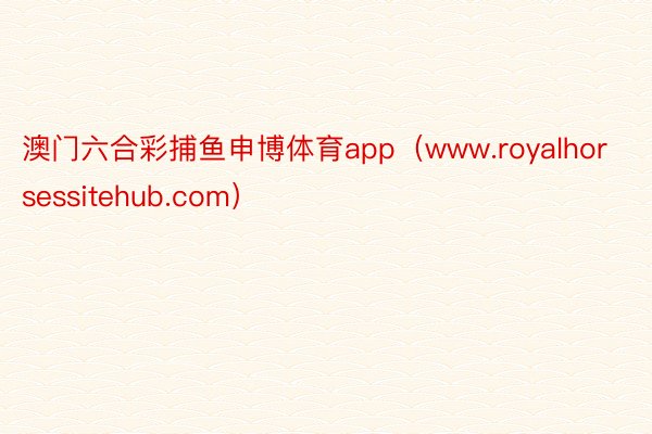 澳门六合彩捕鱼申博体育app（www.royalhorsessitehub.com）