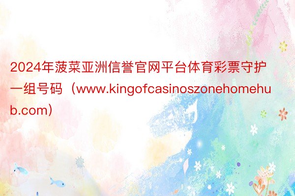 2024年菠菜亚洲信誉官网平台体育彩票守护一组号码（www.kingofcasinoszonehomehub.com）